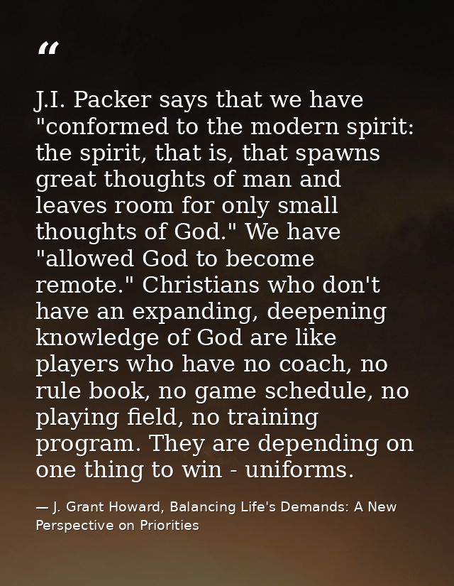 J.I. Packer says that we have "conformed to the modern spirit: the spirit, that is, that spawns great thoughts of man an — J. Grant Howard, Balancing Life's Demands: A New Perspective on Priorities