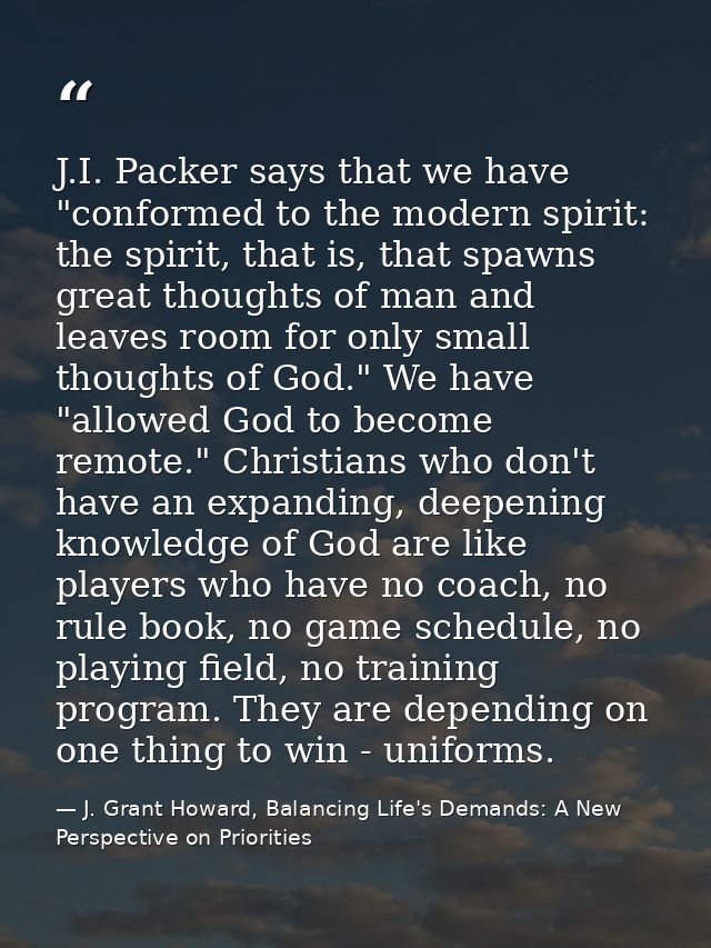 J.I. Packer says that we have "conformed to the modern spirit: the spirit, that is, that spawns great thoughts of man an — J. Grant Howard, Balancing Life's Demands: A New Perspective on Priorities