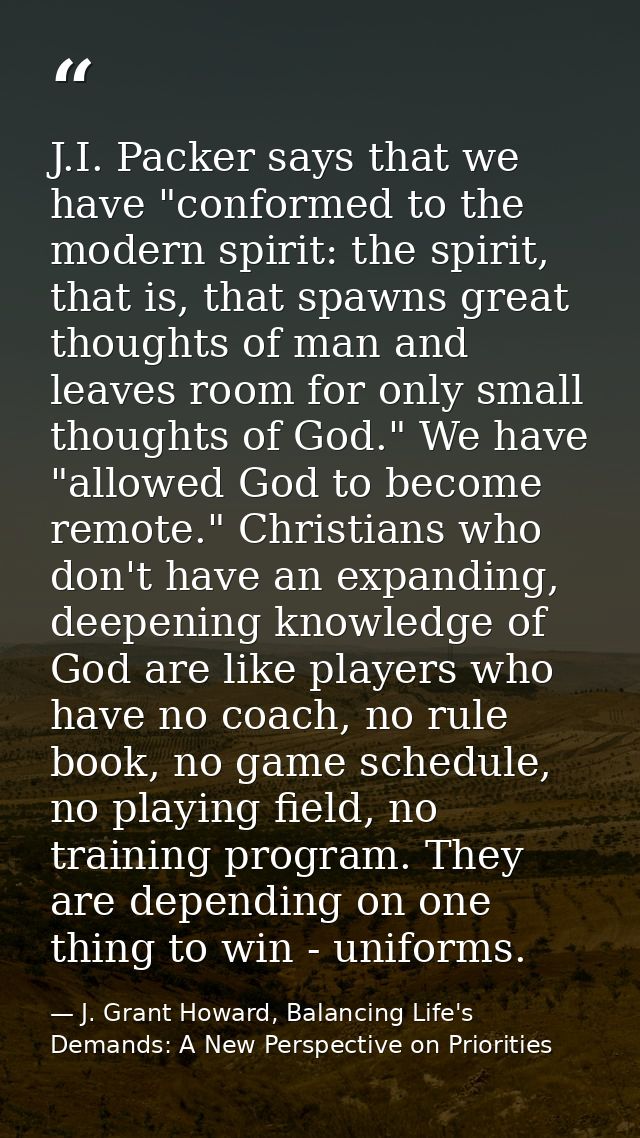 J.I. Packer says that we have "conformed to the modern spirit: the spirit, that is, that spawns great thoughts of man an — J. Grant Howard, Balancing Life's Demands: A New Perspective on Priorities