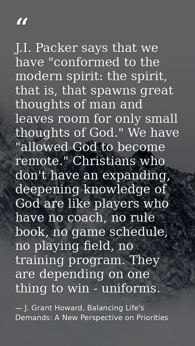 J.I. Packer says that we have "conformed to the modern spirit: the spirit, that is, that spawns great thoughts of man an — J. Grant Howard, Balancing Life's Demands: A New Perspective on Priorities