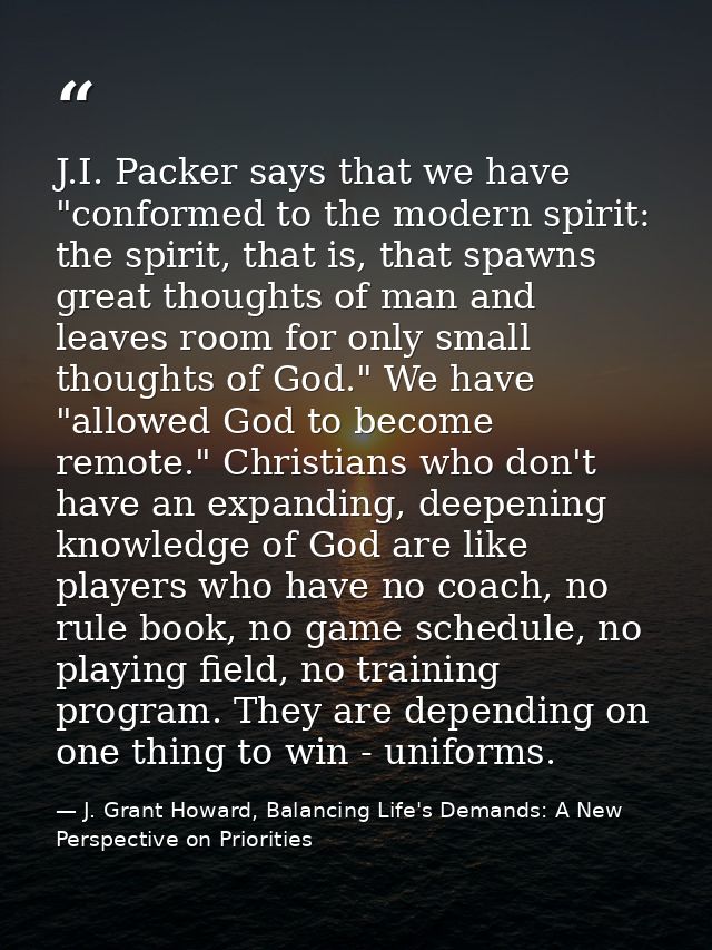 J.I. Packer says that we have "conformed to the modern spirit: the spirit, that is, that spawns great thoughts of man an — J. Grant Howard, Balancing Life's Demands: A New Perspective on Priorities