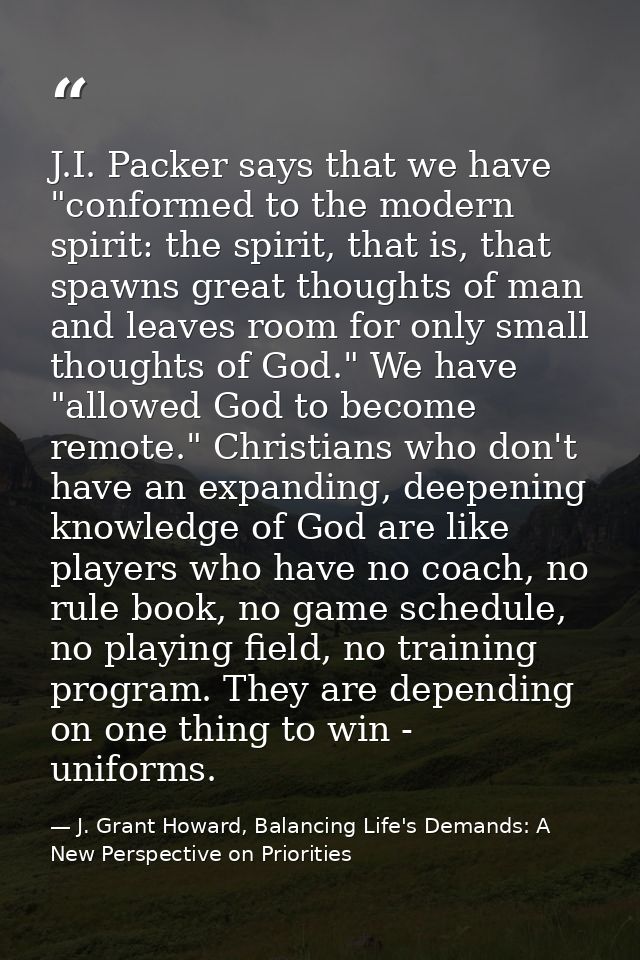J.I. Packer says that we have "conformed to the modern spirit: the spirit, that is, that spawns great thoughts of man an — J. Grant Howard, Balancing Life's Demands: A New Perspective on Priorities