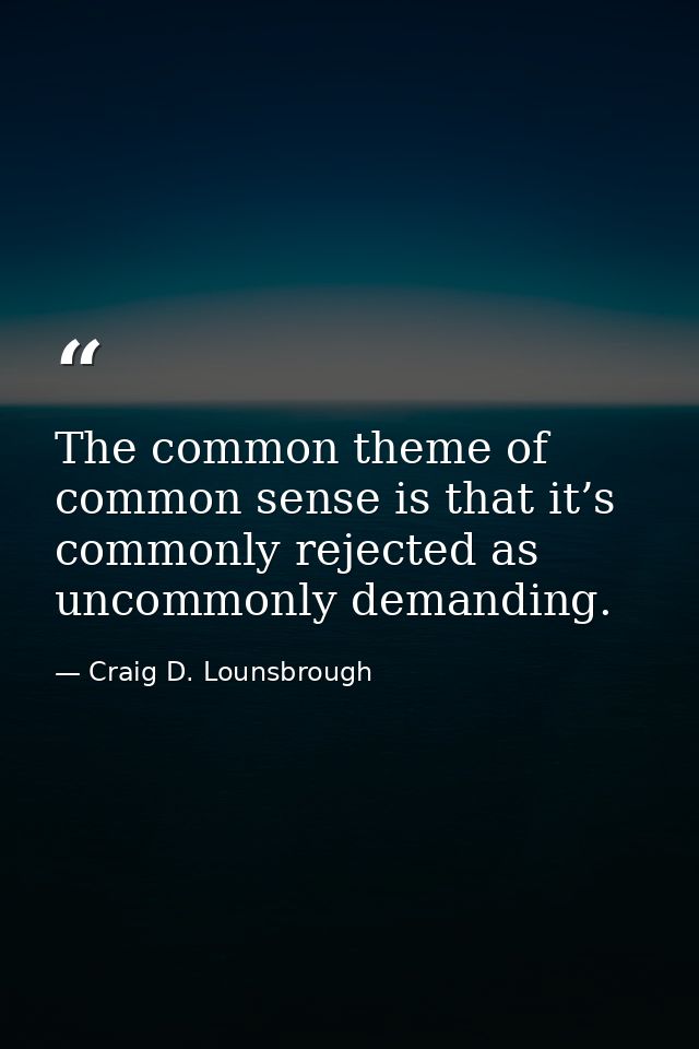The common theme of common sense is that it’s commonly rejected as uncommonly demanding. — Craig D. Lounsbrough