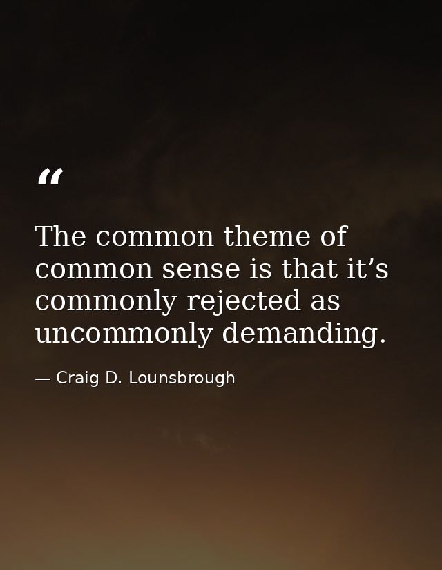 The common theme of common sense is that it’s commonly rejected as uncommonly demanding. — Craig D. Lounsbrough