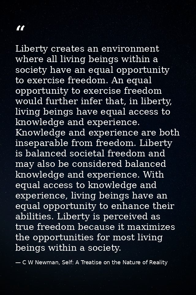 Liberty creates an environment where all living beings within a society have an equal opportunity to exercise freedom. A — C W Newman, Self: A Treatise on the Nature of Reality