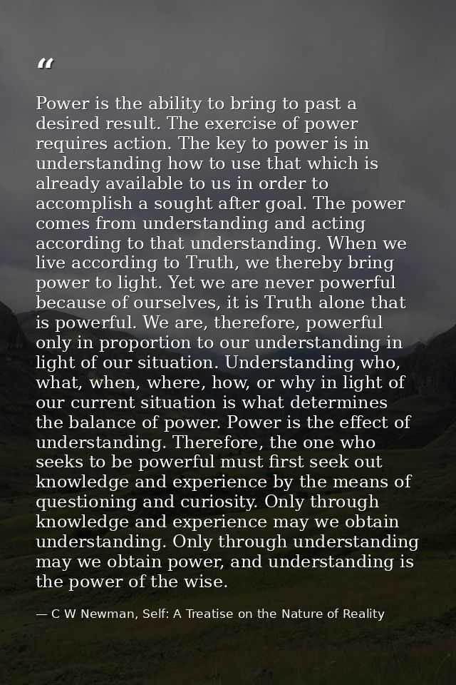 Power is the ability to bring to past a desired result. The exercise of power requires action. The key to power is in un — C W Newman, Self: A Treatise on the Nature of Reality