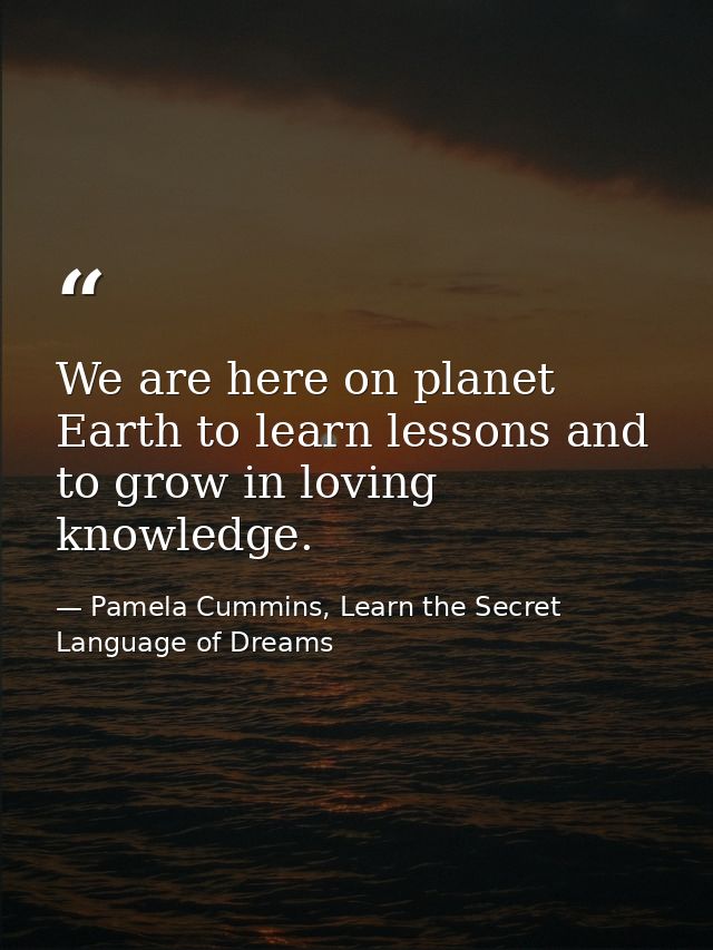 We are here on planet Earth to learn lessons and to grow in loving knowledge. — Pamela Cummins, Learn the Secret Language of Dreams