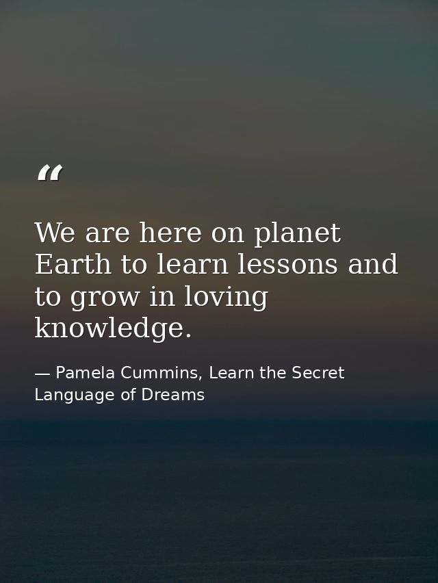 We are here on planet Earth to learn lessons and to grow in loving knowledge. — Pamela Cummins, Learn the Secret Language of Dreams