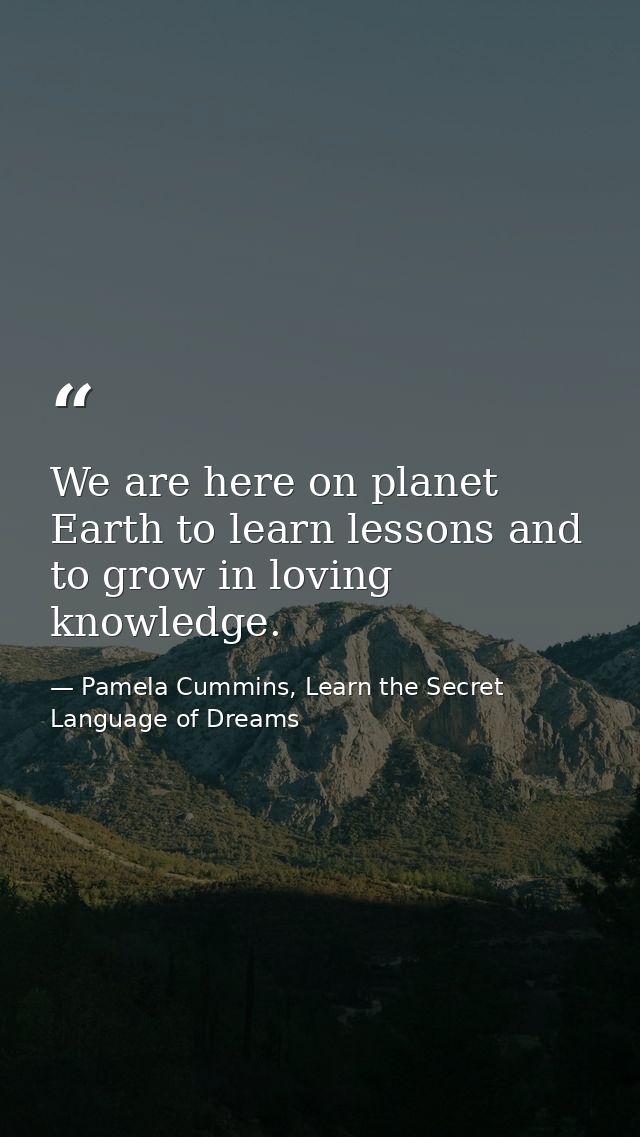 We are here on planet Earth to learn lessons and to grow in loving knowledge. — Pamela Cummins, Learn the Secret Language of Dreams