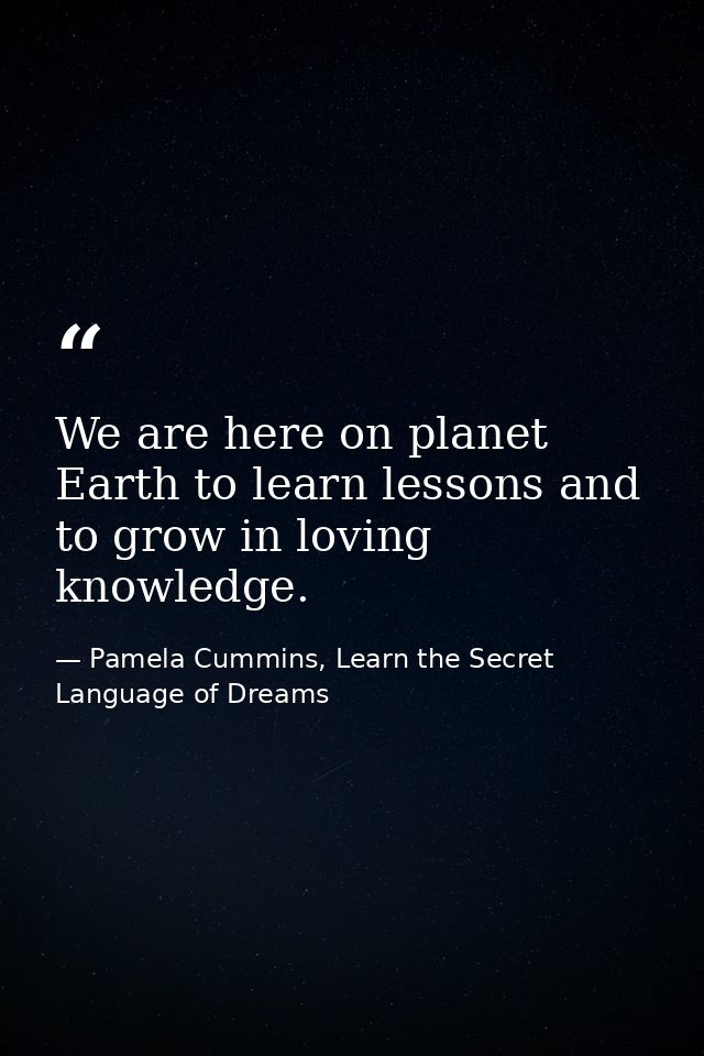 We are here on planet Earth to learn lessons and to grow in loving knowledge. — Pamela Cummins, Learn the Secret Language of Dreams