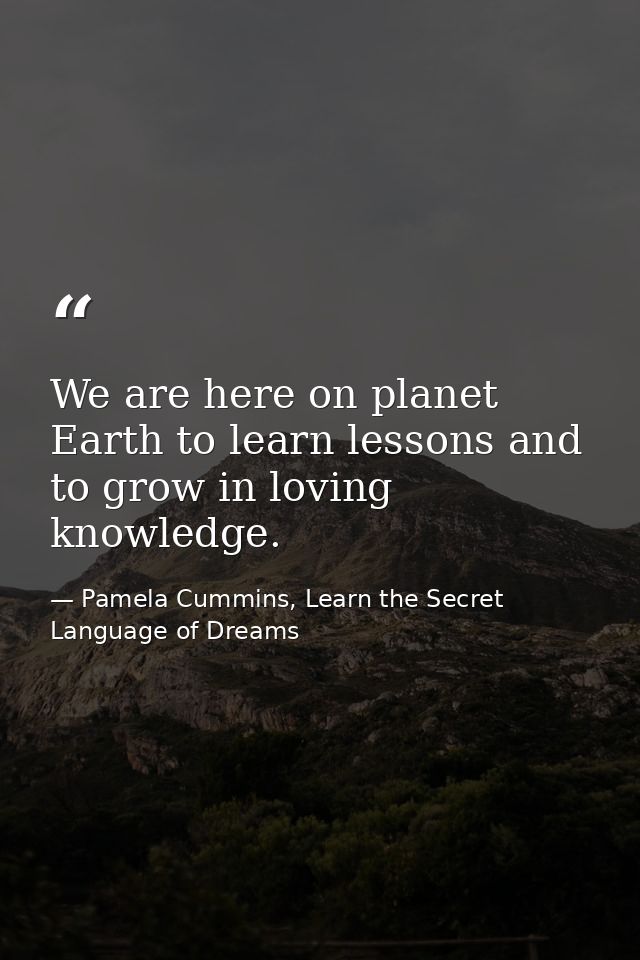 We are here on planet Earth to learn lessons and to grow in loving knowledge. — Pamela Cummins, Learn the Secret Language of Dreams