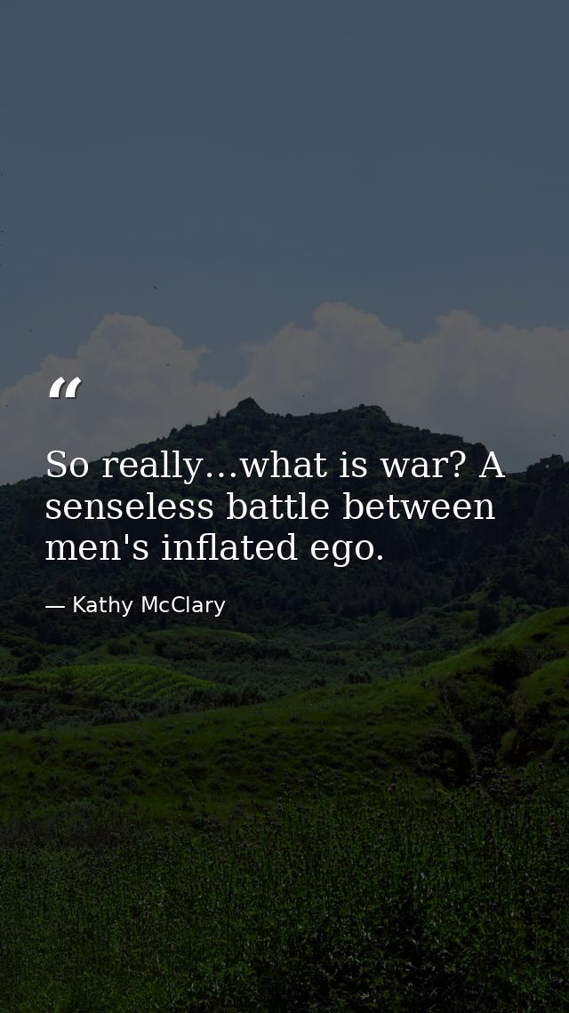 So really…what is war? A senseless battle between men's inflated ego. — Kathy McClary