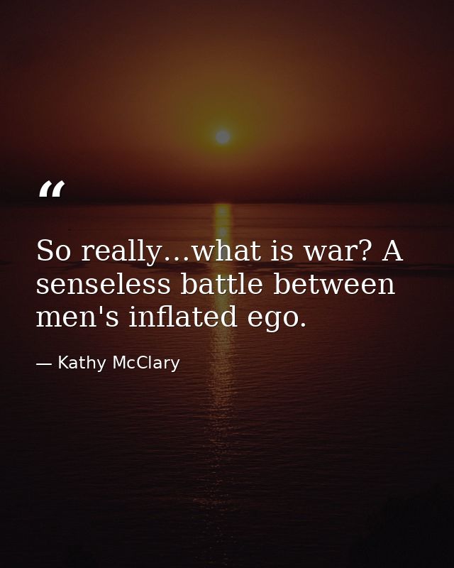 So really…what is war? A senseless battle between men's inflated ego. — Kathy McClary
