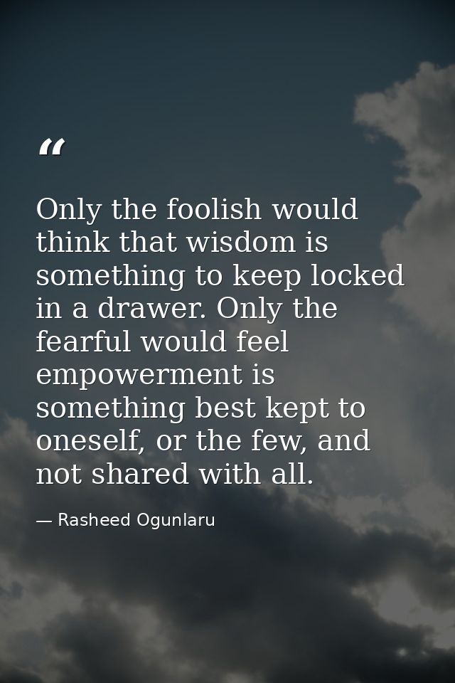 Only the foolish would think that wisdom is something to keep locked in a drawer. Only the fearful would feel empowermen — Rasheed Ogunlaru