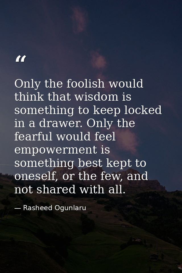Only the foolish would think that wisdom is something to keep locked in a drawer. Only the fearful would feel empowermen — Rasheed Ogunlaru