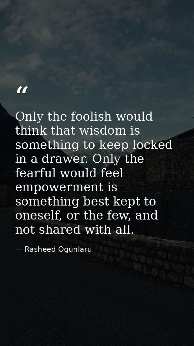 Only the foolish would think that wisdom is something to keep locked in a drawer. Only the fearful would feel empowermen — Rasheed Ogunlaru