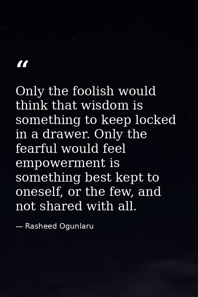 Only the foolish would think that wisdom is something to keep locked in a drawer. Only the fearful would feel empowermen — Rasheed Ogunlaru