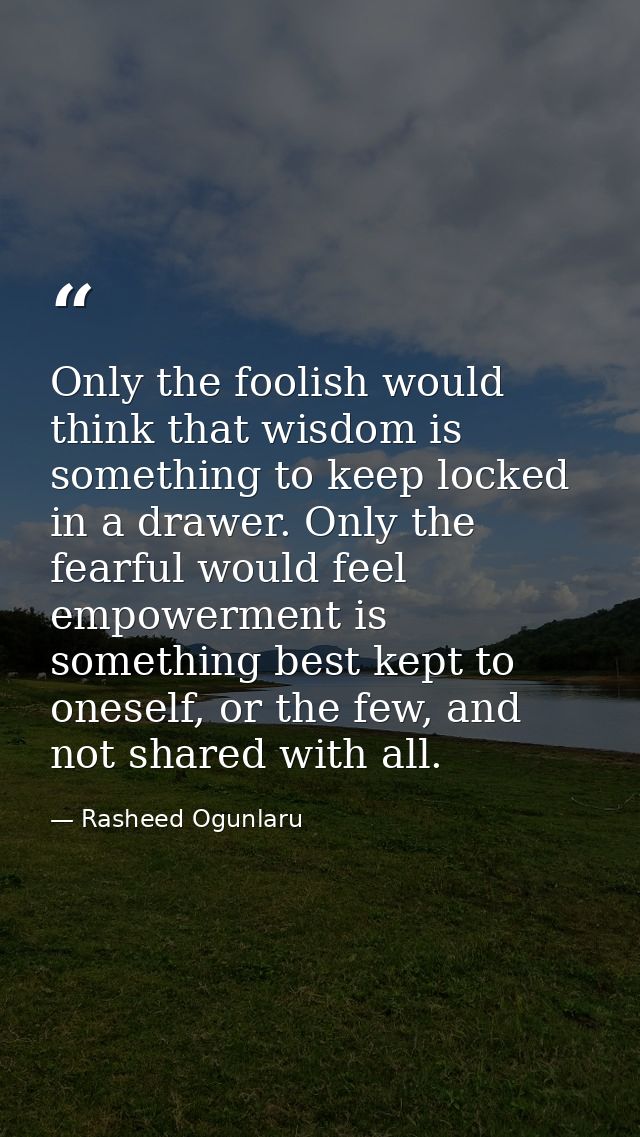 Only the foolish would think that wisdom is something to keep locked in a drawer. Only the fearful would feel empowermen — Rasheed Ogunlaru