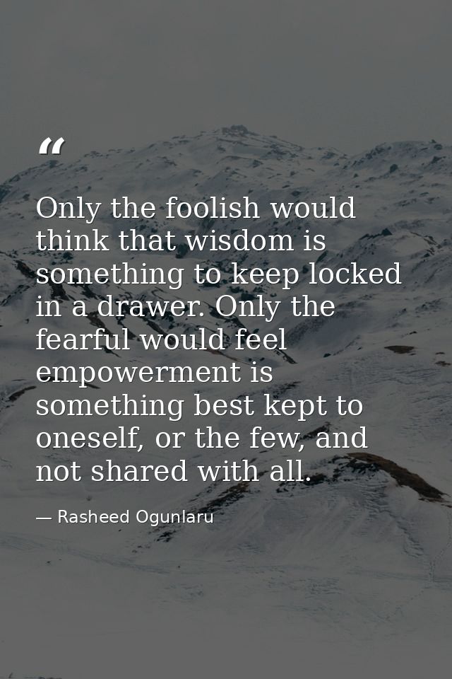 Only the foolish would think that wisdom is something to keep locked in a drawer. Only the fearful would feel empowermen — Rasheed Ogunlaru