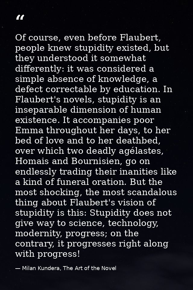 Of course, even before Flaubert, people knew stupidity existed, but they understood it somewhat differently: it was cons — Milan Kundera, The Art of the Novel