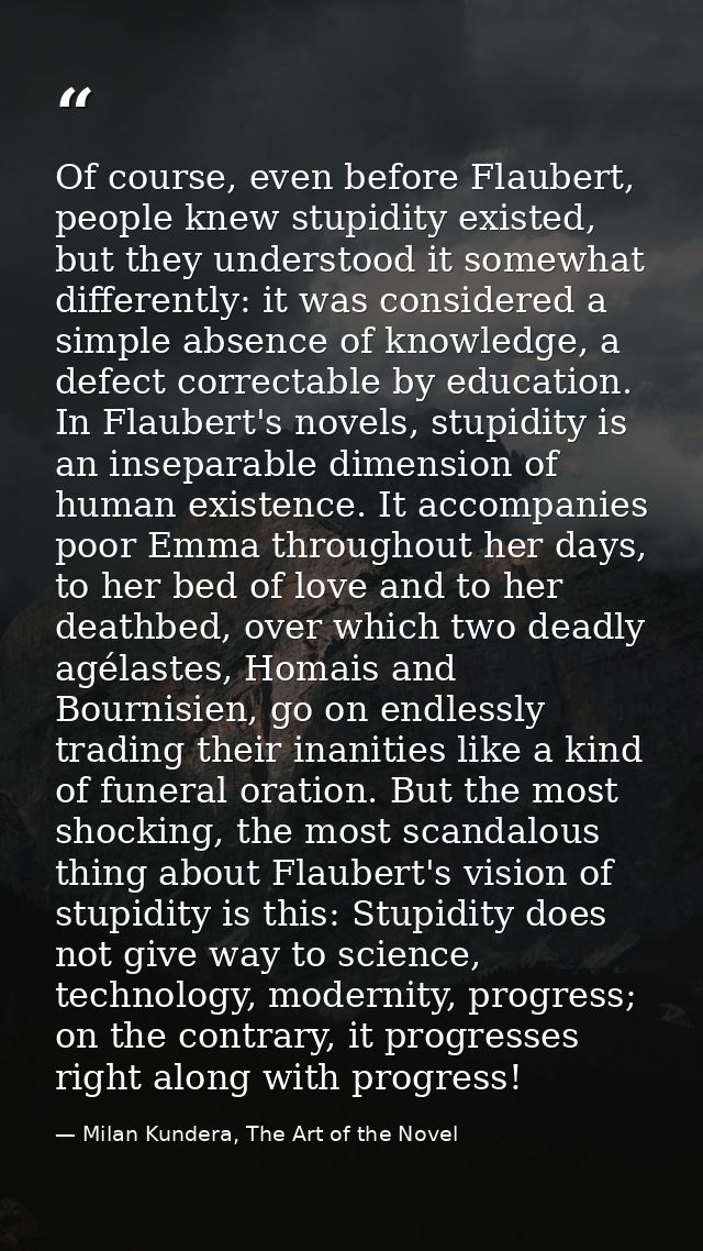Of course, even before Flaubert, people knew stupidity existed, but they understood it somewhat differently: it was cons — Milan Kundera, The Art of the Novel