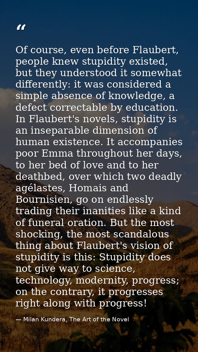 Of course, even before Flaubert, people knew stupidity existed, but they understood it somewhat differently: it was cons — Milan Kundera, The Art of the Novel