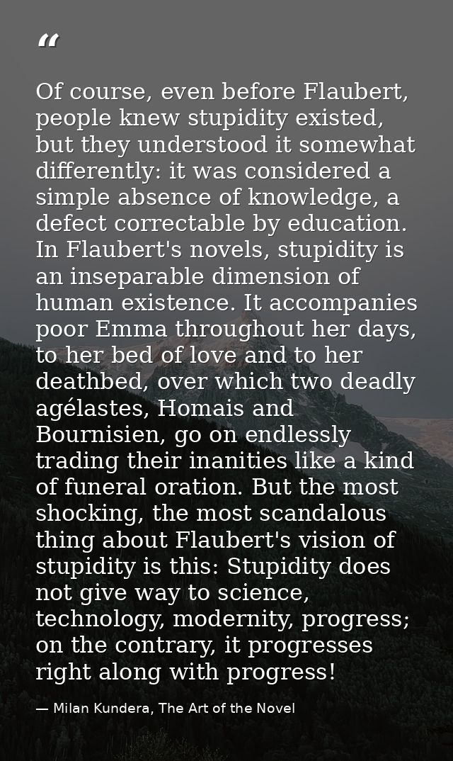 Of course, even before Flaubert, people knew stupidity existed, but they understood it somewhat differently: it was cons — Milan Kundera, The Art of the Novel
