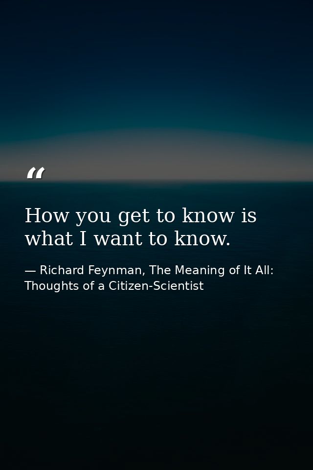 How you get to know is what I want to know. — Richard Feynman, The Meaning of It All: Thoughts of a Citizen-Scientist