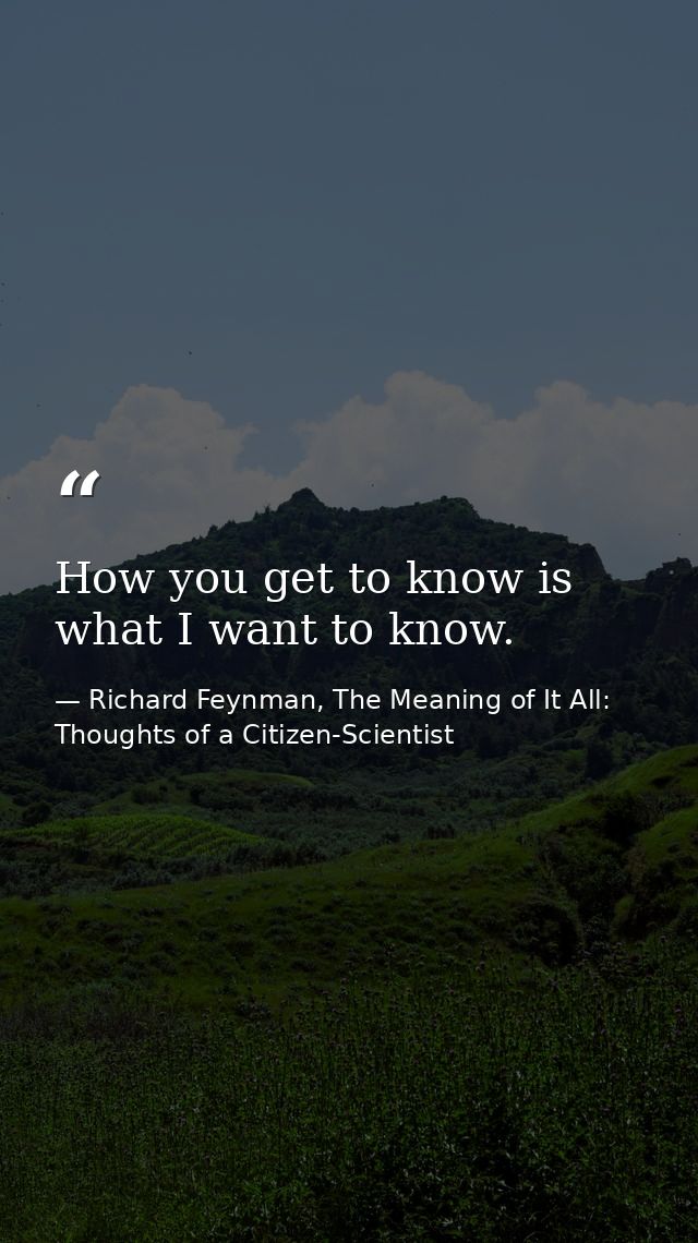 How you get to know is what I want to know. — Richard Feynman, The Meaning of It All: Thoughts of a Citizen-Scientist