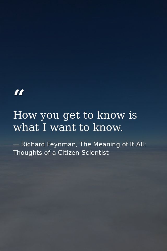 How you get to know is what I want to know. — Richard Feynman, The Meaning of It All: Thoughts of a Citizen-Scientist