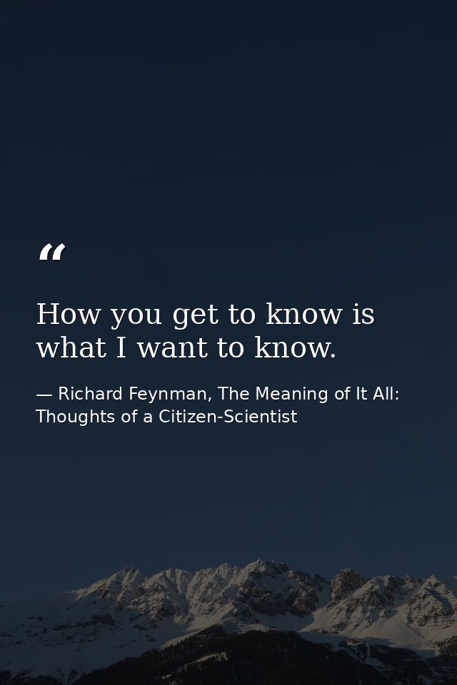 How you get to know is what I want to know. — Richard Feynman, The Meaning of It All: Thoughts of a Citizen-Scientist