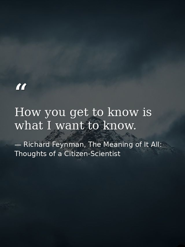 How you get to know is what I want to know. — Richard Feynman, The Meaning of It All: Thoughts of a Citizen-Scientist
