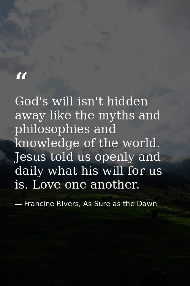 God's will isn't hidden away like the myths and philosophies and knowledge of the world. Jesus told us openly and daily  — Francine Rivers, As Sure as the Dawn