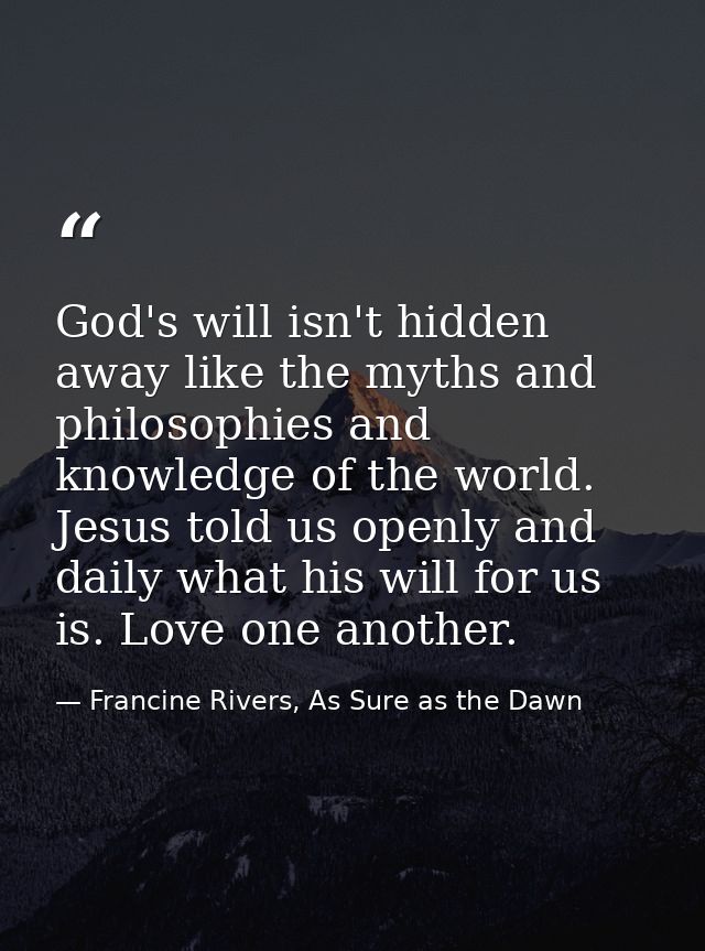 God's will isn't hidden away like the myths and philosophies and knowledge of the world. Jesus told us openly and daily  — Francine Rivers, As Sure as the Dawn