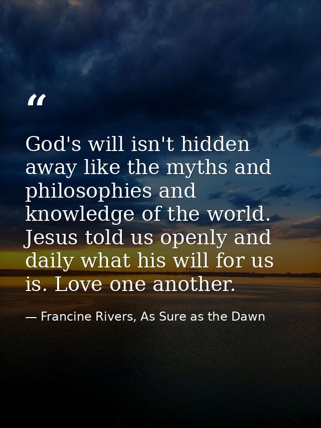 God's will isn't hidden away like the myths and philosophies and knowledge of the world. Jesus told us openly and daily  — Francine Rivers, As Sure as the Dawn