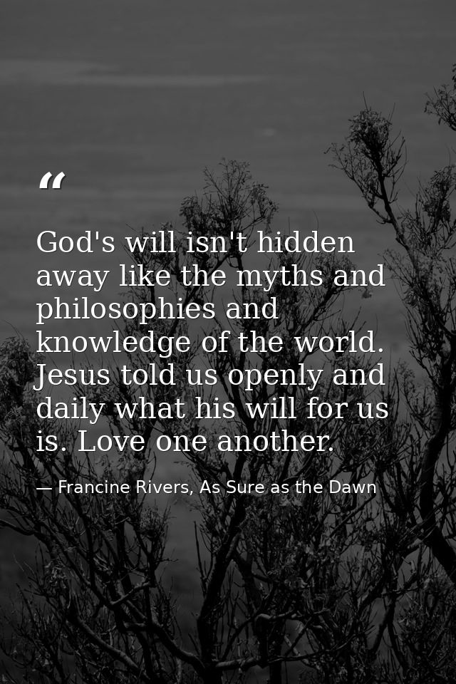 God's will isn't hidden away like the myths and philosophies and knowledge of the world. Jesus told us openly and daily  — Francine Rivers, As Sure as the Dawn