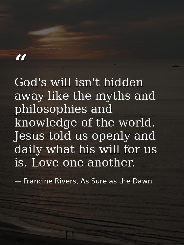 God's will isn't hidden away like the myths and philosophies and knowledge of the world. Jesus told us openly and daily  — Francine Rivers, As Sure as the Dawn
