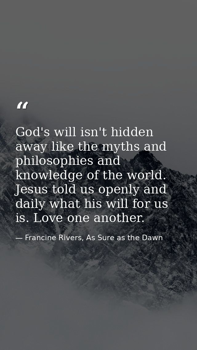 God's will isn't hidden away like the myths and philosophies and knowledge of the world. Jesus told us openly and daily  — Francine Rivers, As Sure as the Dawn