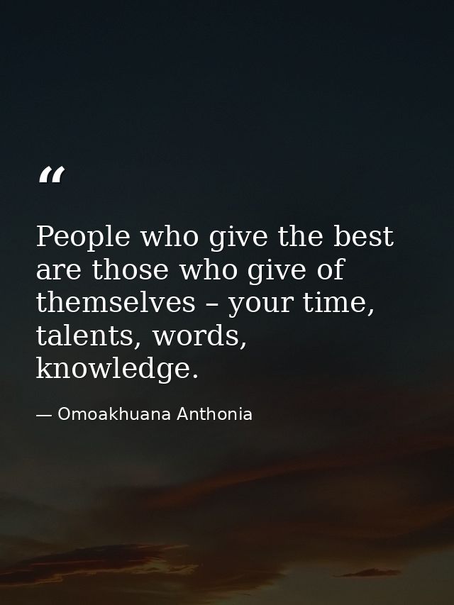 People who give the best are those who give of themselves – your time, talents, words, knowledge. — Omoakhuana Anthonia