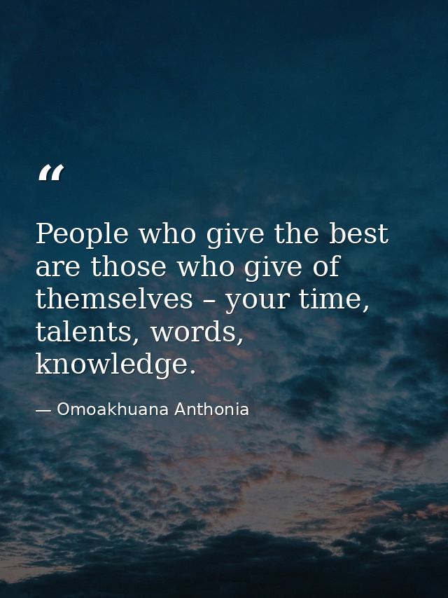 People who give the best are those who give of themselves – your time, talents, words, knowledge. — Omoakhuana Anthonia
