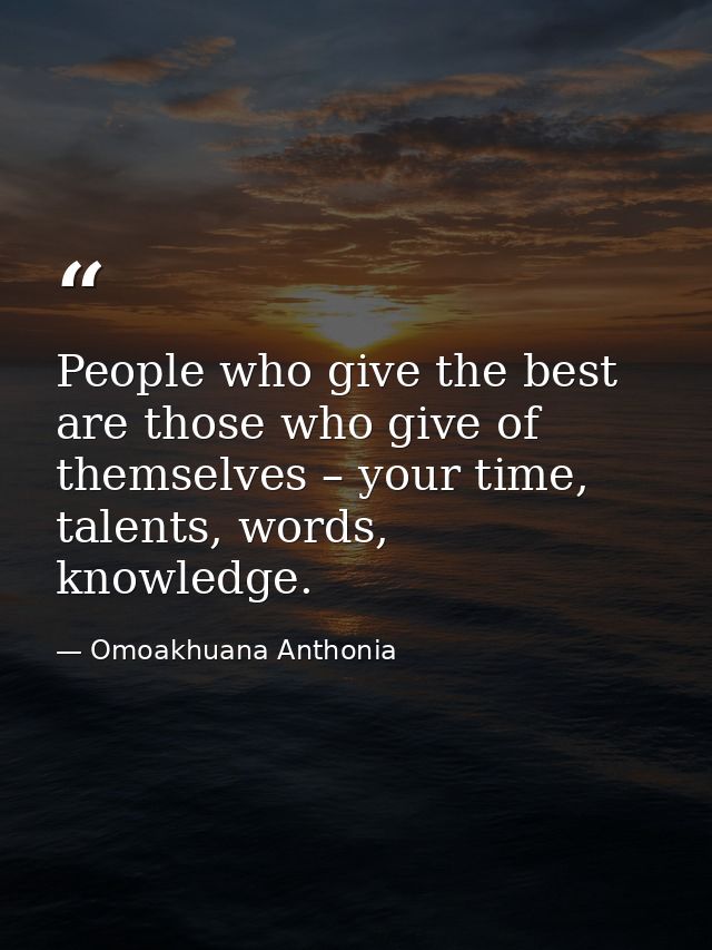 People who give the best are those who give of themselves – your time, talents, words, knowledge. — Omoakhuana Anthonia