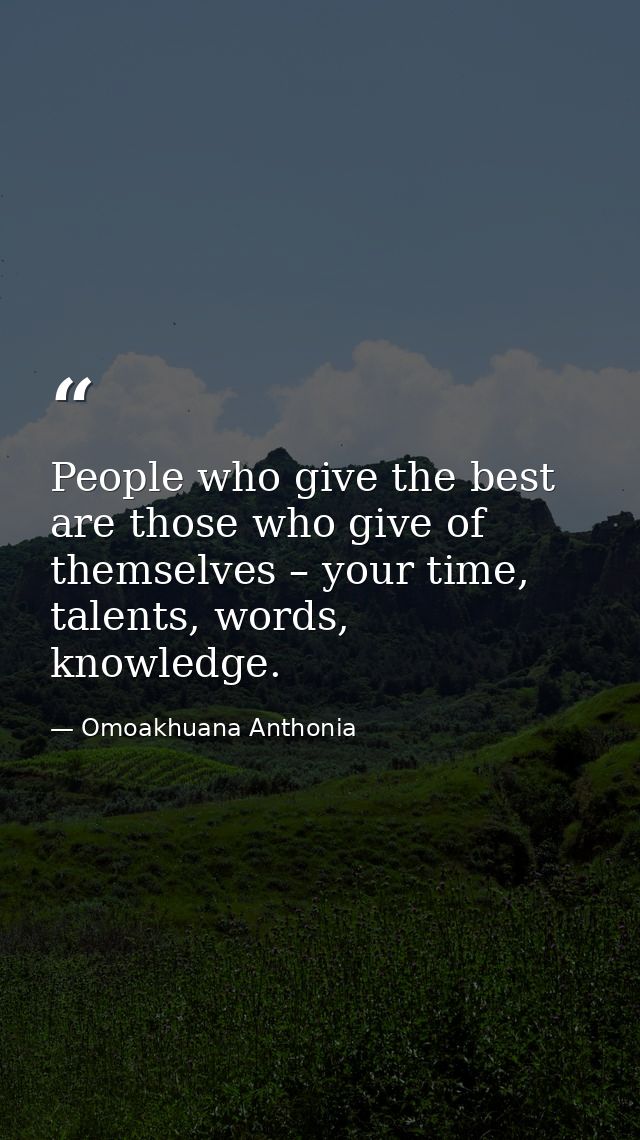 People who give the best are those who give of themselves – your time, talents, words, knowledge. — Omoakhuana Anthonia