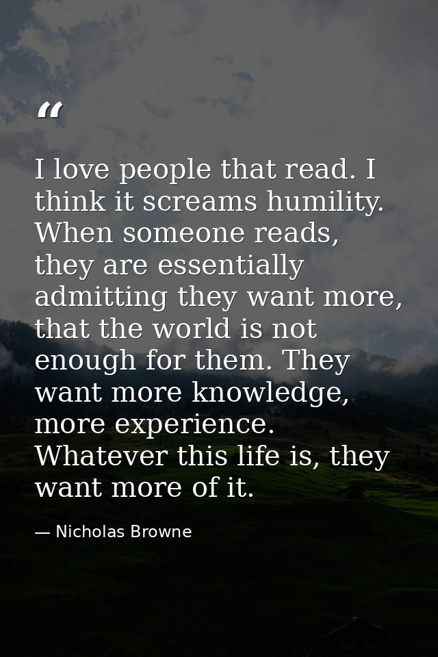 I love people that read. I think it screams humility. When someone reads, they are essentially admitting they want more, — Nicholas Browne