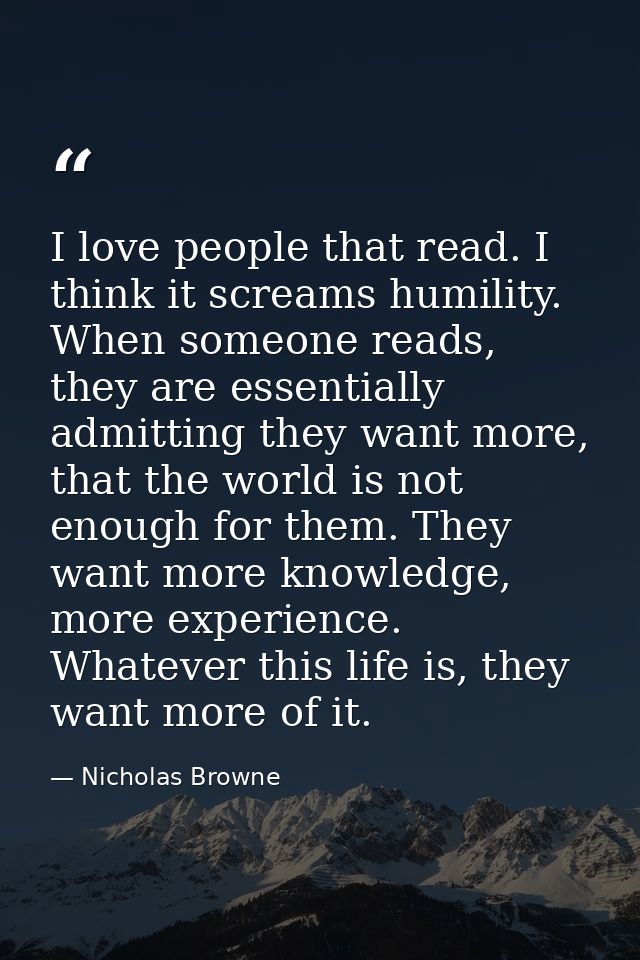I love people that read. I think it screams humility. When someone reads, they are essentially admitting they want more, — Nicholas Browne