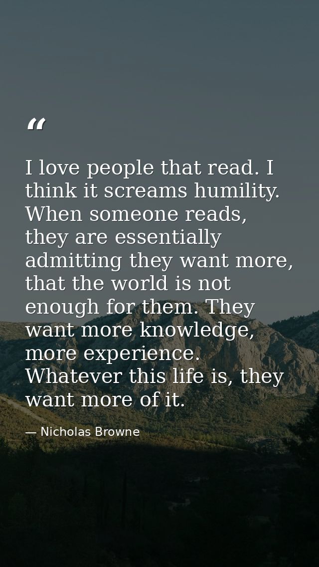 I love people that read. I think it screams humility. When someone reads, they are essentially admitting they want more, — Nicholas Browne