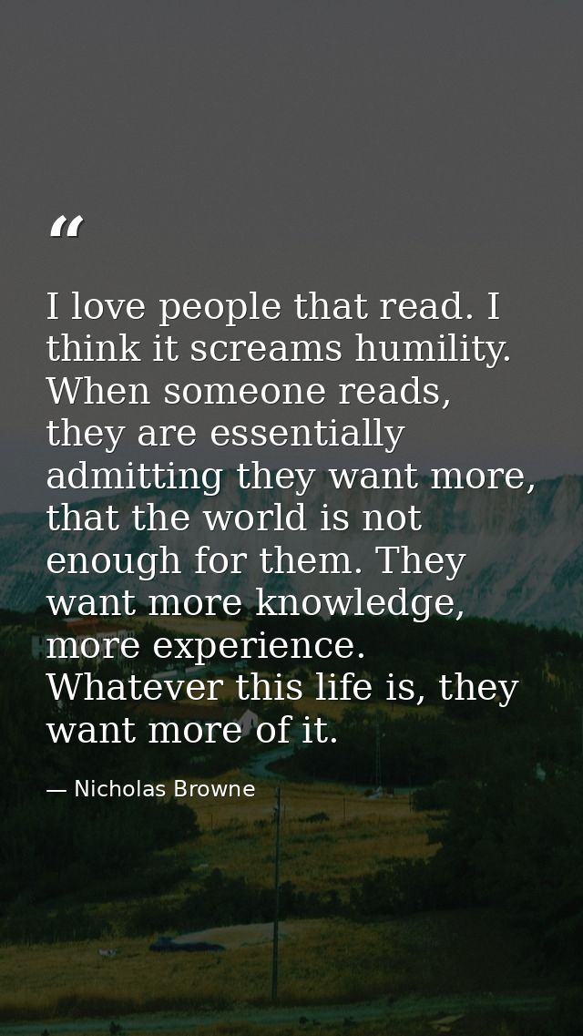 I love people that read. I think it screams humility. When someone reads, they are essentially admitting they want more, — Nicholas Browne