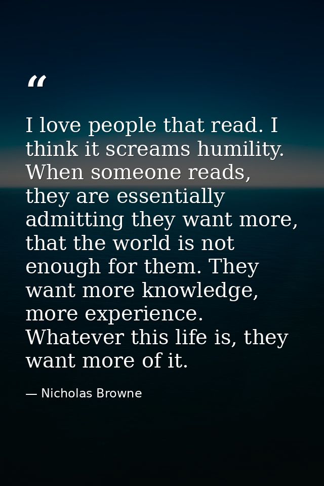 I love people that read. I think it screams humility. When someone reads, they are essentially admitting they want more, — Nicholas Browne