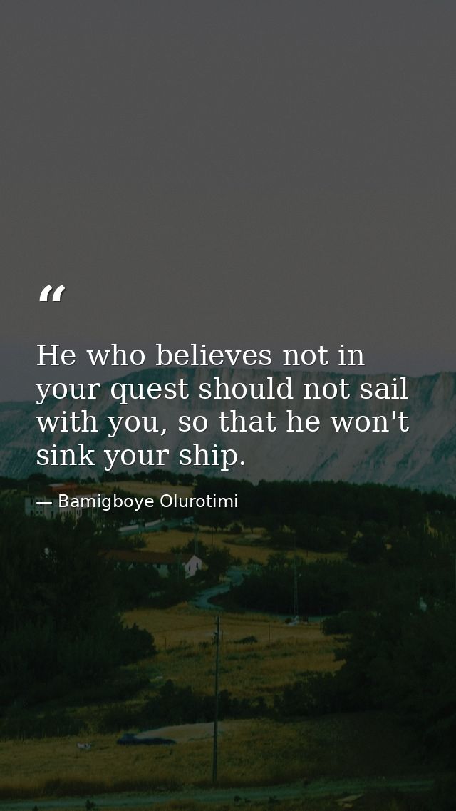 He who believes not in your quest should not sail with you, so that he won't sink your ship. — Bamigboye Olurotimi