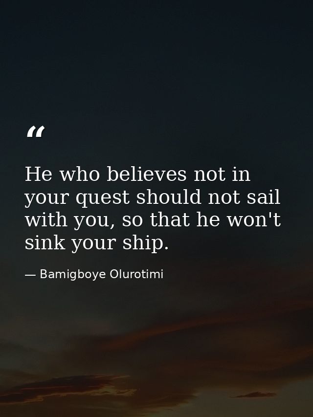 He who believes not in your quest should not sail with you, so that he won't sink your ship. — Bamigboye Olurotimi