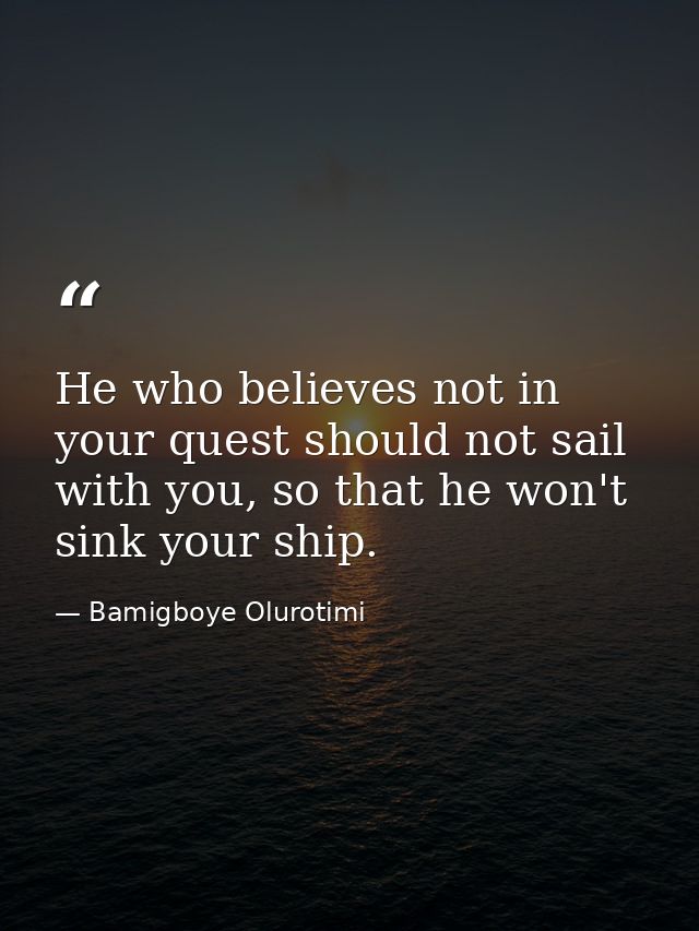 He who believes not in your quest should not sail with you, so that he won't sink your ship. — Bamigboye Olurotimi